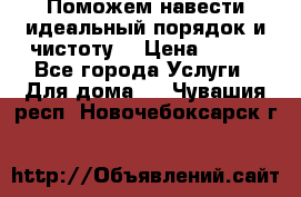 Поможем навести идеальный порядок и чистоту! › Цена ­ 100 - Все города Услуги » Для дома   . Чувашия респ.,Новочебоксарск г.